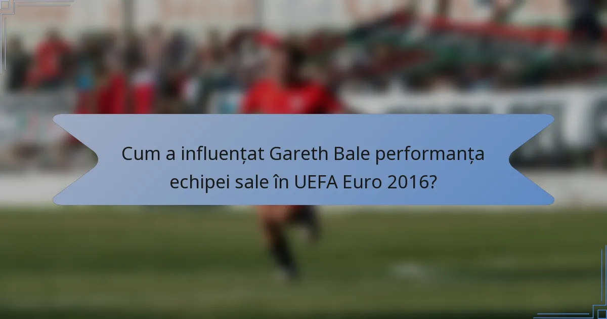 Cum a influențat Gareth Bale performanța echipei sale în UEFA Euro 2016?
