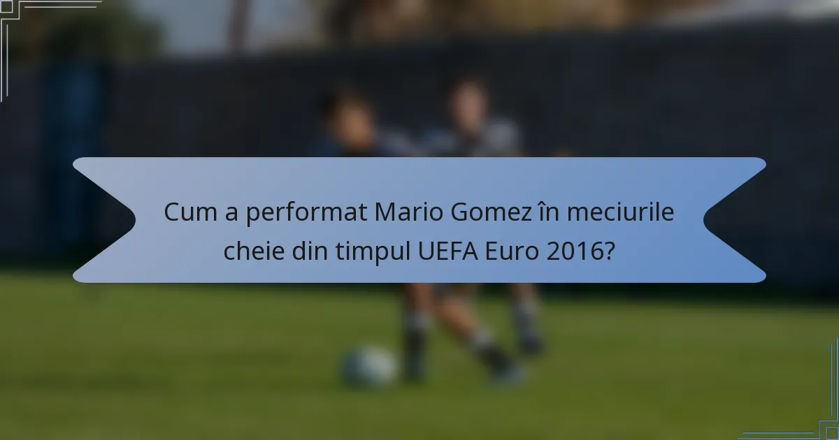 Cum a performat Mario Gomez în meciurile cheie din timpul UEFA Euro 2016?