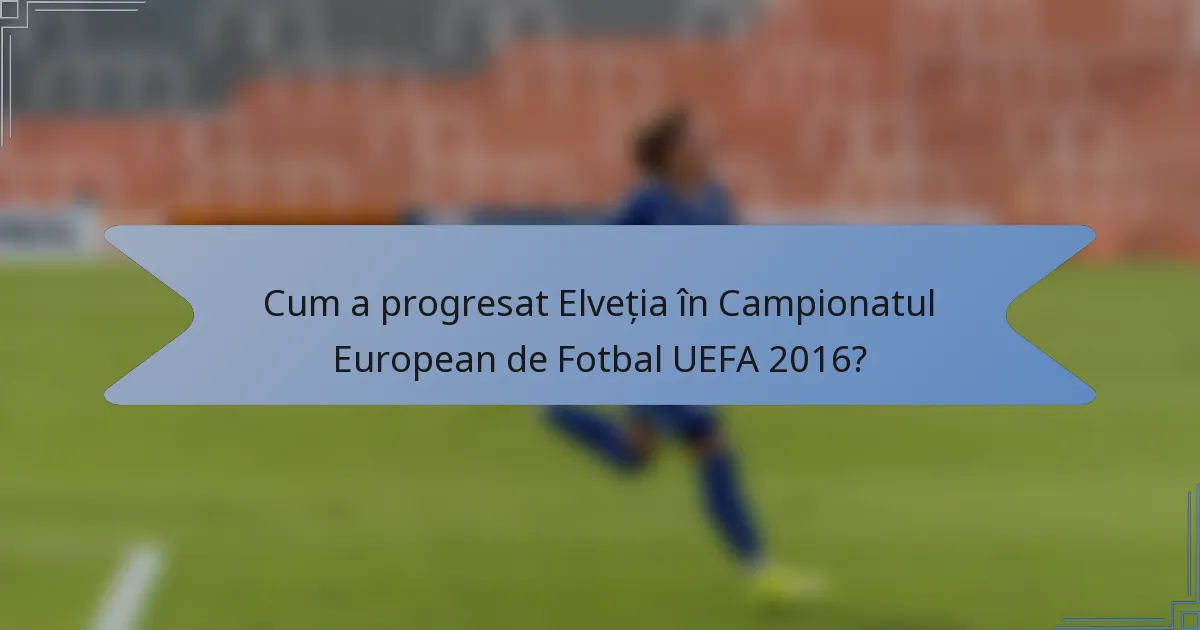 Cum a progresat Elveția în Campionatul European de Fotbal UEFA 2016?