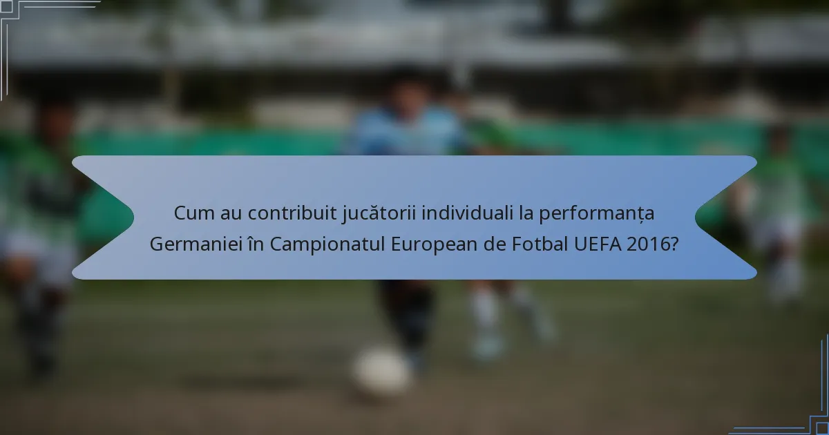 Cum au contribuit jucătorii individuali la performanța Germaniei în Campionatul European de Fotbal UEFA 2016?