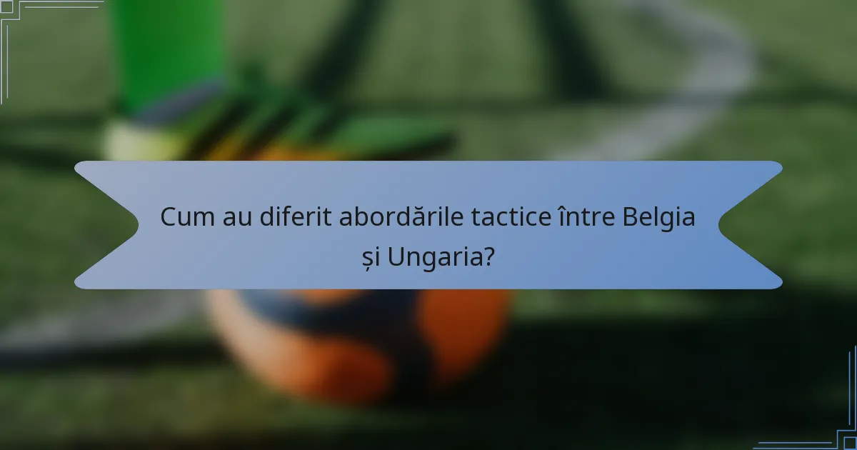 Cum au diferit abordările tactice între Belgia și Ungaria?