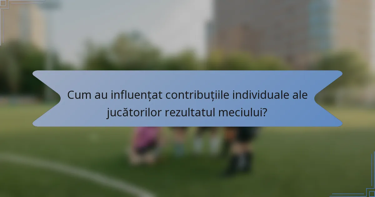 Cum au influențat contribuțiile individuale ale jucătorilor rezultatul meciului?