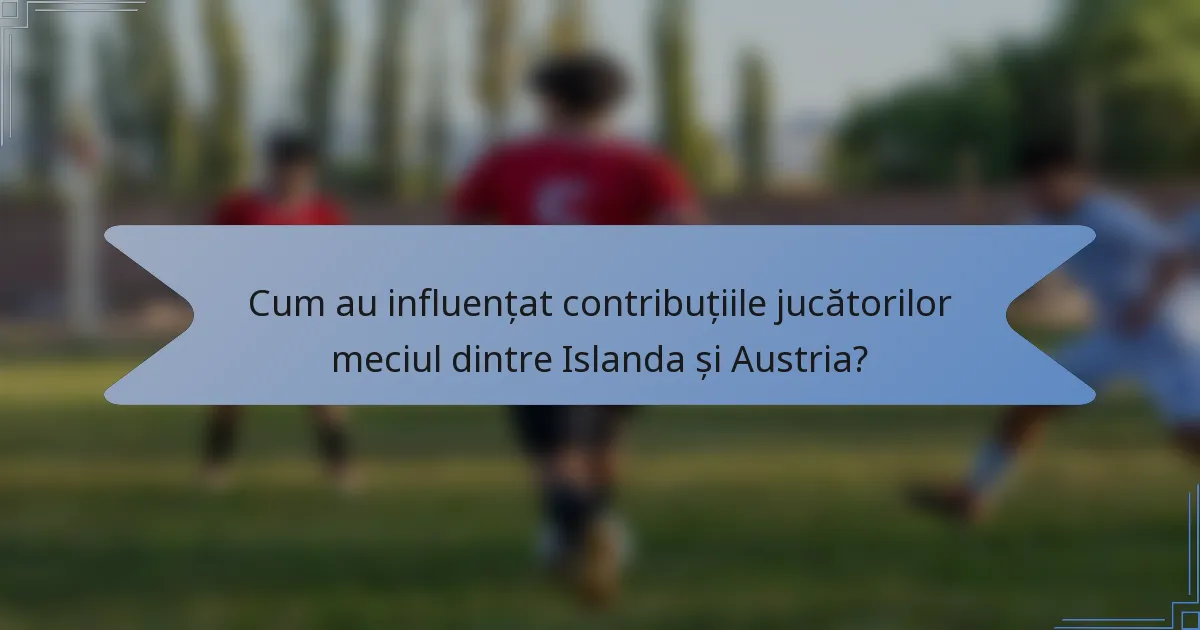 Cum au influențat contribuțiile jucătorilor meciul dintre Islanda și Austria?