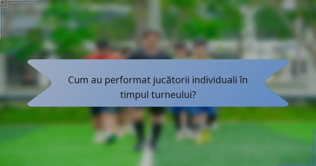 Cum au performat jucătorii individuali în timpul turneului?