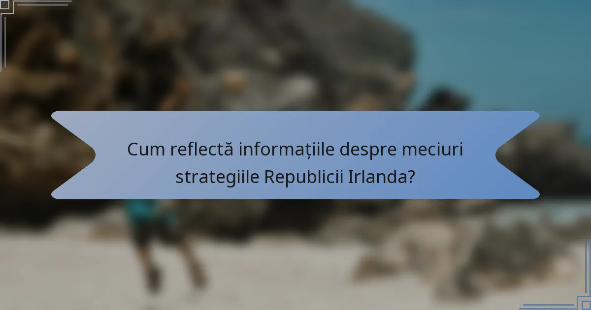 Cum reflectă informațiile despre meciuri strategiile Republicii Irlanda?