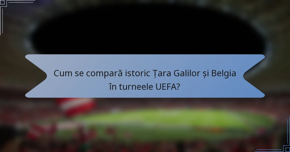 Cum se compară istoric Țara Galilor și Belgia în turneele UEFA?