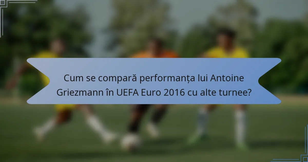 Cum se compară performanța lui Antoine Griezmann în UEFA Euro 2016 cu alte turnee?