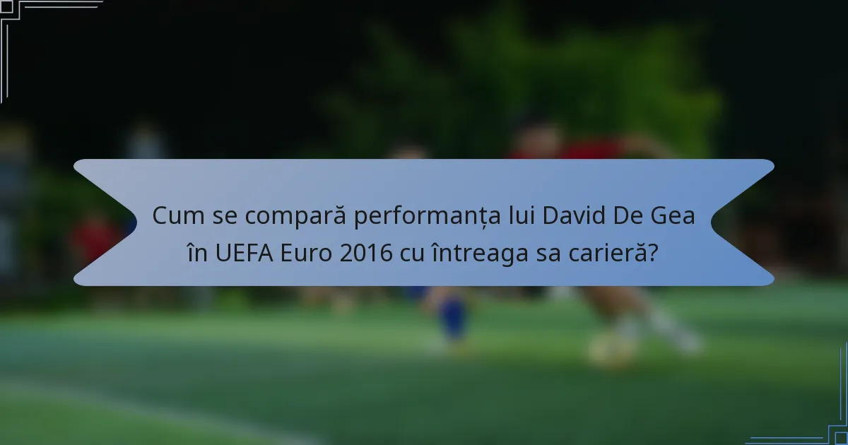 Cum se compară performanța lui David De Gea în UEFA Euro 2016 cu întreaga sa carieră?