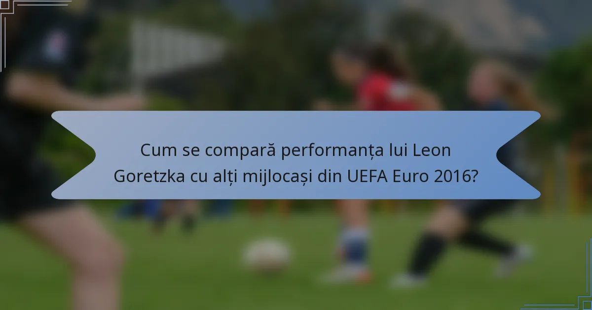 Cum se compară performanța lui Leon Goretzka cu alți mijlocași din UEFA Euro 2016?
