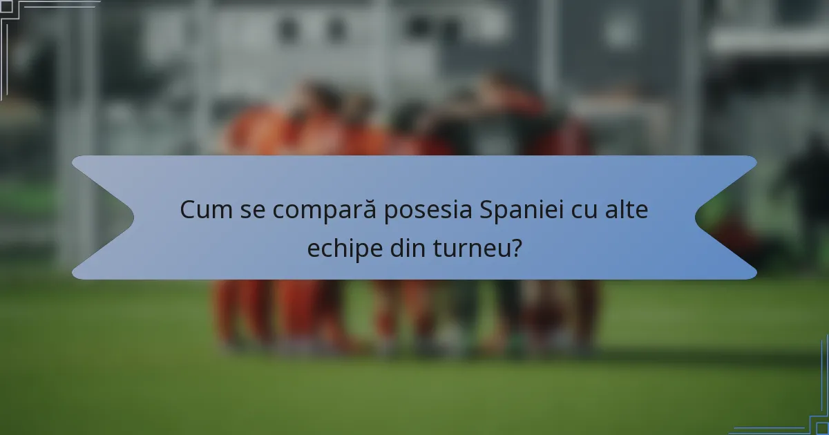 Cum se compară posesia Spaniei cu alte echipe din turneu?