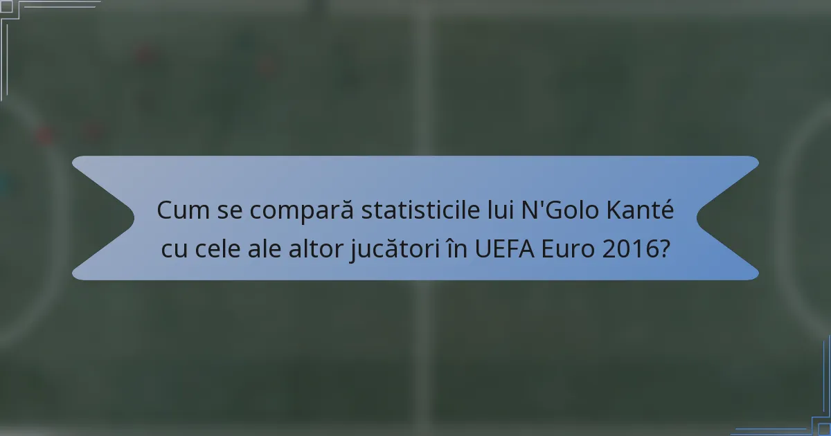 Cum se compară statisticile lui N'Golo Kanté cu cele ale altor jucători în UEFA Euro 2016?